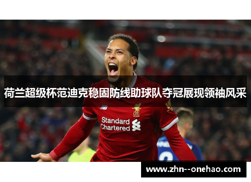 荷兰超级杯范迪克稳固防线助球队夺冠展现领袖风采 荷兰超级杯范迪克稳固防线助球队夺冠展现领袖风采