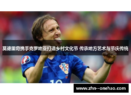 莫德里奇携手克罗地亚打造乡村文化节 传承地方艺术与节庆传统