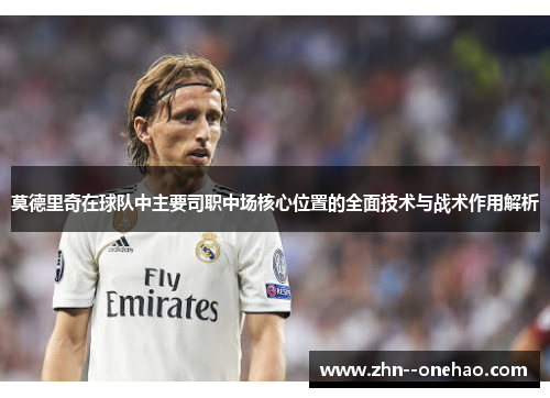 莫德里奇在球队中主要司职中场核心位置的全面技术与战术作用解析 莫德里奇在球队中主要司职中场核心位置的全面技术与战术作用解析