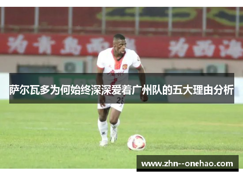 萨尔瓦多为何始终深深爱着广州队的五大理由分析 萨尔瓦多为何始终深深爱着广州队的五大理由分析