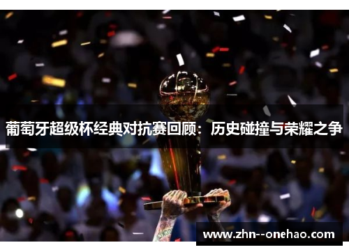 葡萄牙超级杯经典对抗赛回顾：历史碰撞与荣耀之争