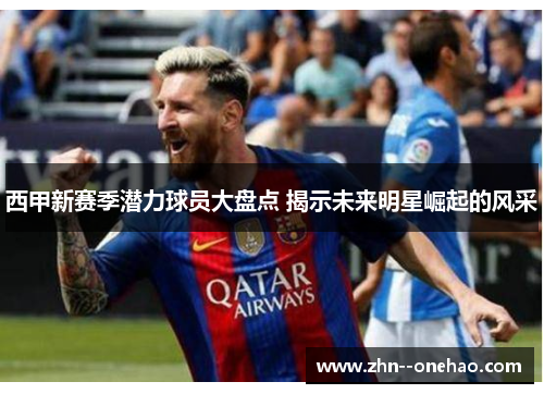 西甲新赛季潜力球员大盘点 揭示未来明星崛起的风采 西甲新赛季潜力球员大盘点 揭示未来明星崛起的风采