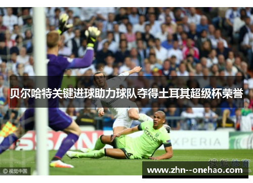 贝尔哈特关键进球助力球队夺得土耳其超级杯荣誉