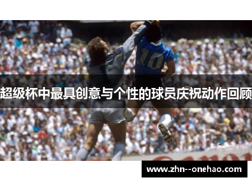 超级杯中最具创意与个性的球员庆祝动作回顾