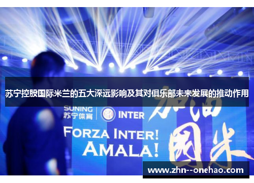 苏宁控股国际米兰的五大深远影响及其对俱乐部未来发展的推动作用