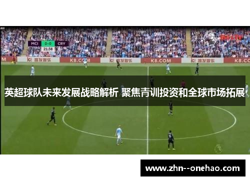 英超球队未来发展战略解析 聚焦青训投资和全球市场拓展