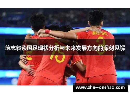 范志毅谈国足现状分析与未来发展方向的深刻见解 范志毅谈国足现状分析与未来发展方向的深刻见解