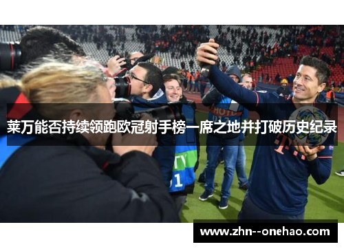 莱万能否持续领跑欧冠射手榜一席之地并打破历史纪录