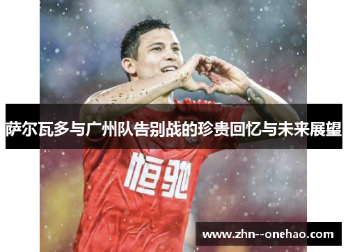 萨尔瓦多与广州队告别战的珍贵回忆与未来展望