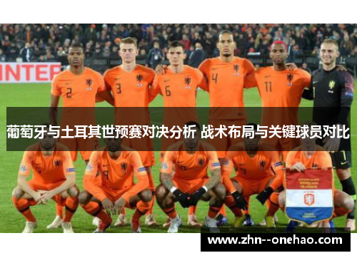 葡萄牙与土耳其世预赛对决分析 战术布局与关键球员对比 葡萄牙与土耳其世预赛对决分析 战术布局与关键球员对比