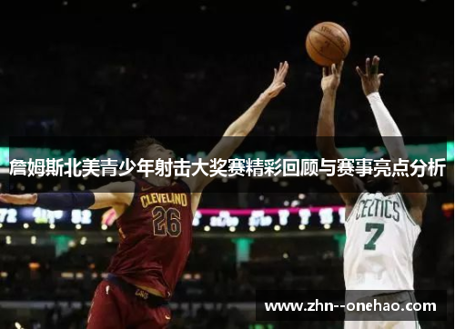 詹姆斯北美青少年射击大奖赛精彩回顾与赛事亮点分析