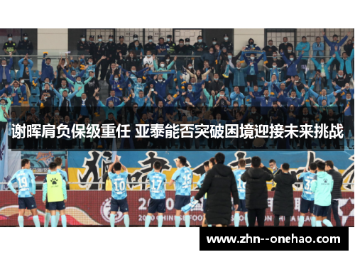 谢晖肩负保级重任 亚泰能否突破困境迎接未来挑战