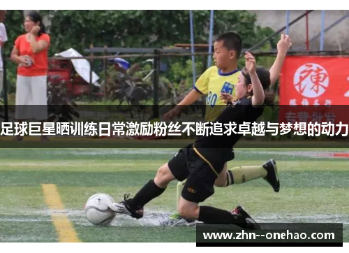 足球巨星晒训练日常激励粉丝不断追求卓越与梦想的动力