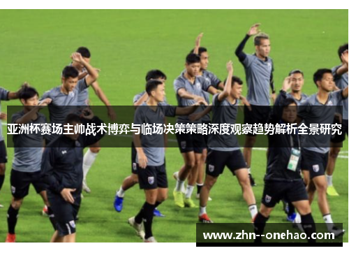 亚洲杯赛场主帅战术博弈与临场决策策略深度观察趋势解析全景研究 亚洲杯赛场主帅战术博弈与临场决策策略深度观察趋势解析全景研究