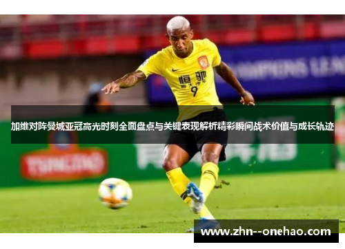 加维对阵曼城亚冠高光时刻全面盘点与关键表现解析精彩瞬间战术价值与成长轨迹 加维对阵曼城亚冠高光时刻全面盘点与关键表现解析精彩瞬间战术价值与成长轨迹