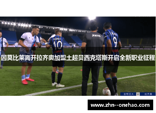 因莫比莱离开拉齐奥加盟土超贝西克塔斯开启全新职业征程