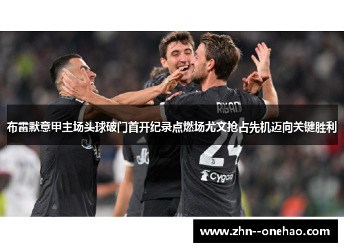 布雷默意甲主场头球破门首开纪录点燃场尤文抢占先机迈向关键胜利