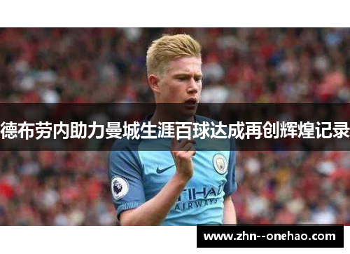 德布劳内助力曼城生涯百球达成再创辉煌记录 德布劳内助力曼城生涯百球达成再创辉煌记录