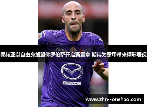 德赫亚以自由身加盟佛罗伦萨开启新篇章 期待为意甲带来精彩表现 德赫亚以自由身加盟佛罗伦萨开启新篇章 期待为意甲带来精彩表现