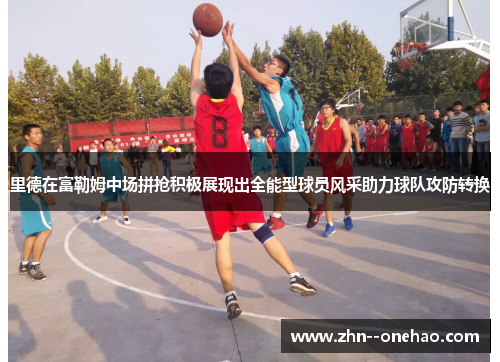 里德在富勒姆中场拼抢积极展现出全能型球员风采助力球队攻防转换