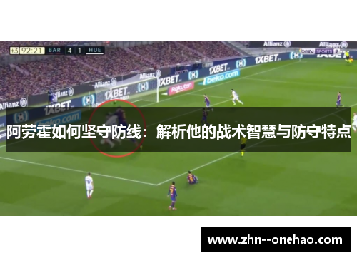 阿劳霍如何坚守防线:解析他的战术智慧与防守特点 阿劳霍如何坚守防线:解析他的战术智慧与防守特点