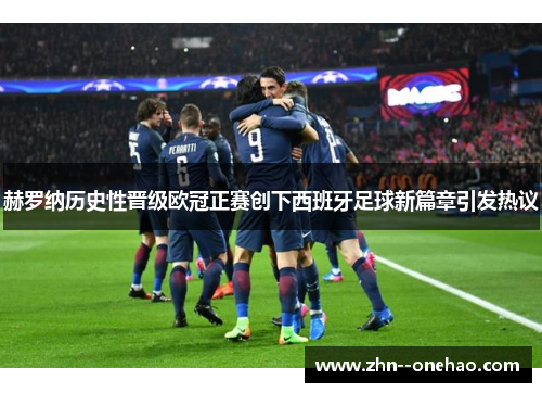赫罗纳历史性晋级欧冠正赛创下西班牙足球新篇章引发热议