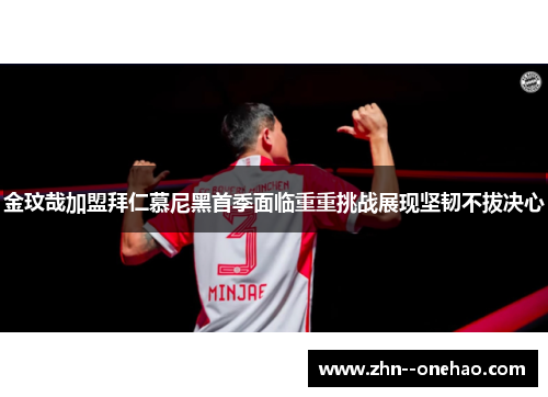 金玟哉加盟拜仁慕尼黑首季面临重重挑战展现坚韧不拔决心
