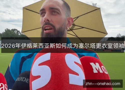 2026年伊格莱西亚斯如何成为塞尔塔更衣室领袖