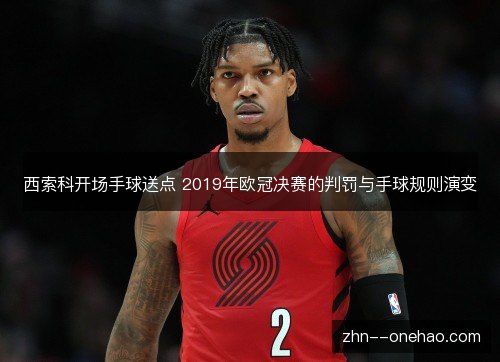 西索科开场手球送点 2019年欧冠决赛的判罚与手球规则演变