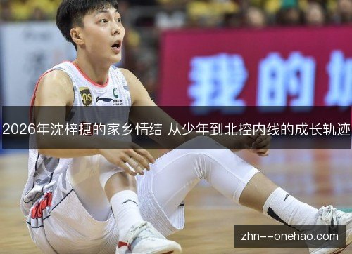 2026年沈梓捷的家乡情结 从少年到北控内线的成长轨迹